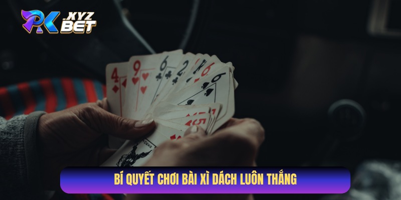 Cách chơi bài Xì Dách luôn thắng của cao thủ