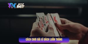 Cách Chơi Bài Xì Dách Luôn Thắng