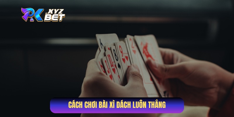 Cách Chơi Bài Xì Dách Luôn Thắng
