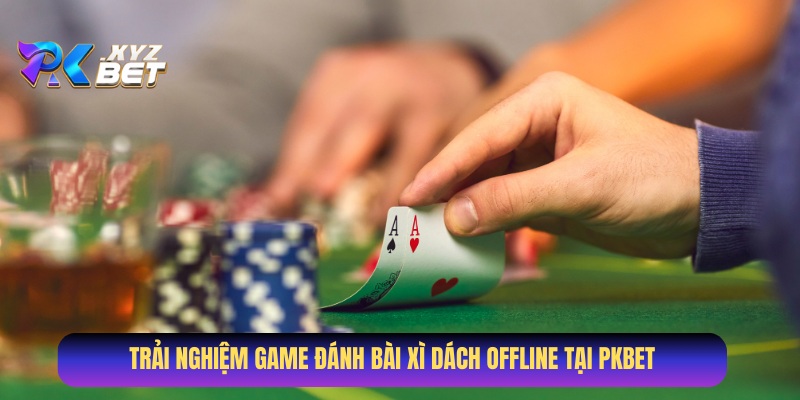 Trải nghiệm game đánh bài Xì Dách offline tại Pkbet
